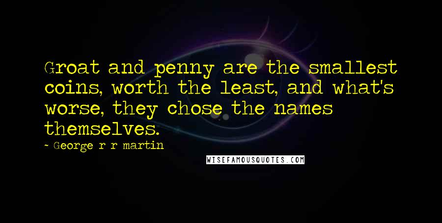 George R R Martin Quotes: Groat and penny are the smallest coins, worth the least, and what's worse, they chose the names themselves.