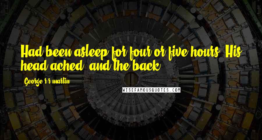 George R R Martin Quotes: Had been asleep for four or five hours. His head ached, and the back