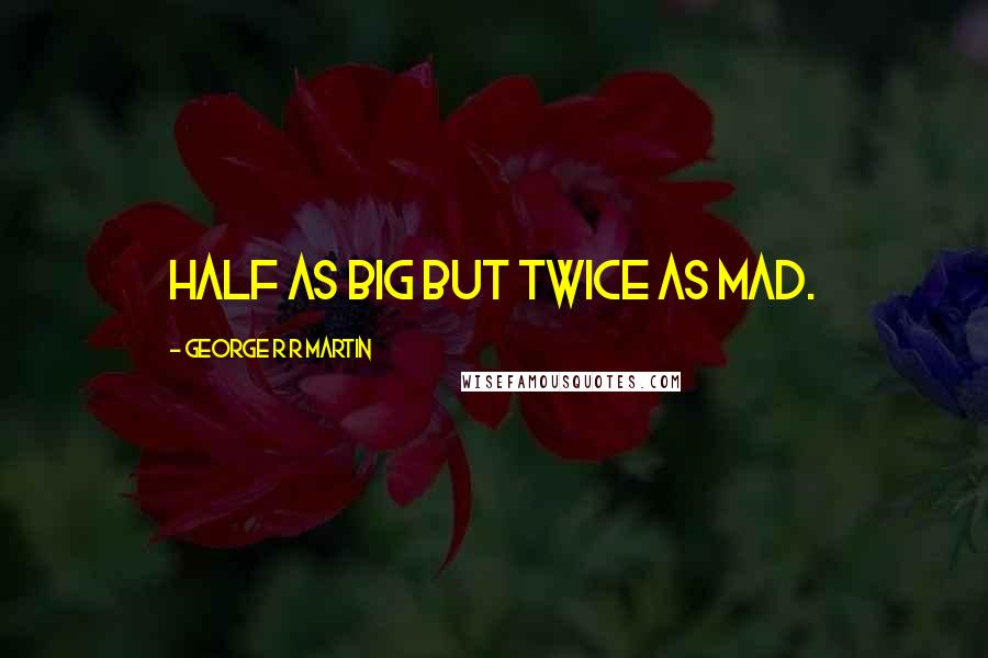 George R R Martin Quotes: Half as big but twice as mad.