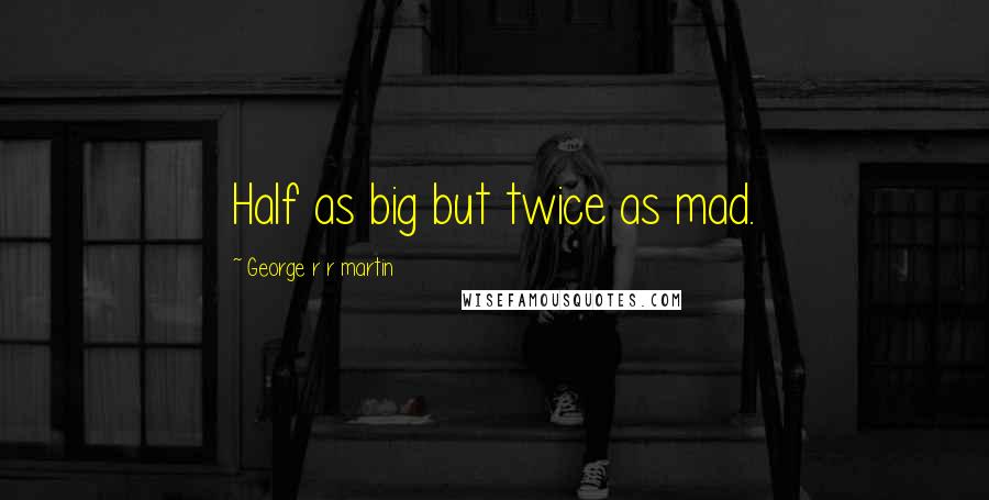 George R R Martin Quotes: Half as big but twice as mad.