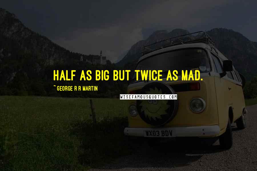 George R R Martin Quotes: Half as big but twice as mad.