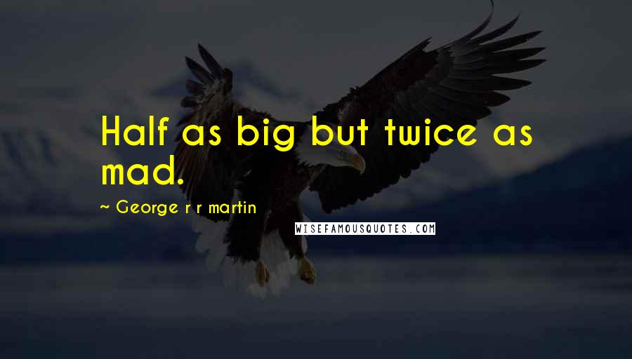 George R R Martin Quotes: Half as big but twice as mad.