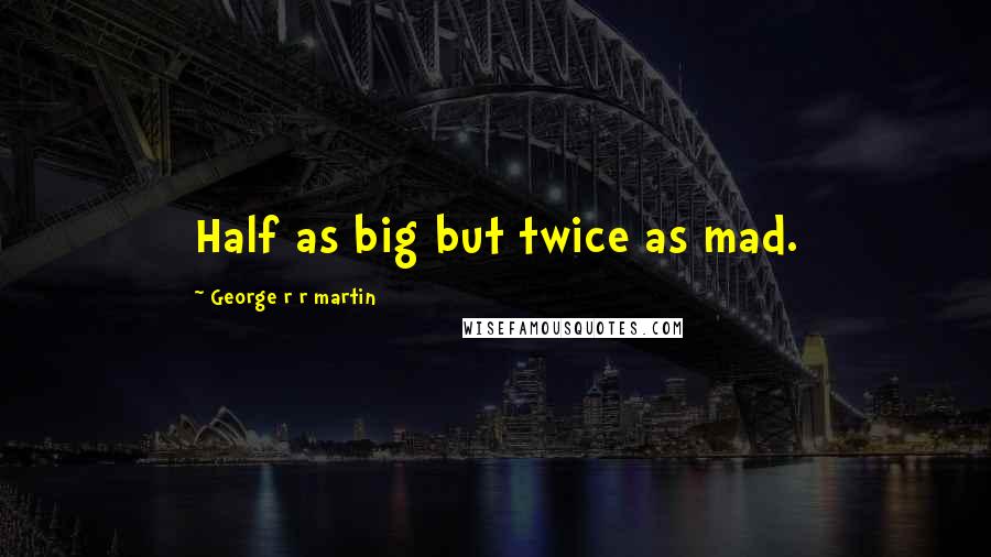 George R R Martin Quotes: Half as big but twice as mad.