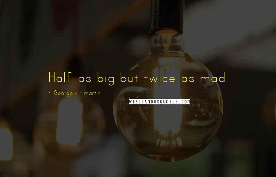 George R R Martin Quotes: Half as big but twice as mad.