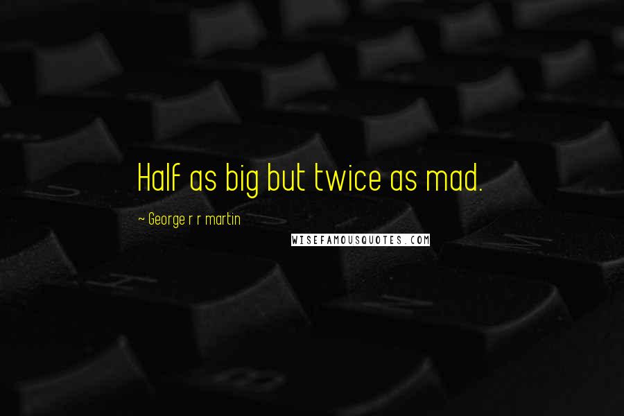 George R R Martin Quotes: Half as big but twice as mad.