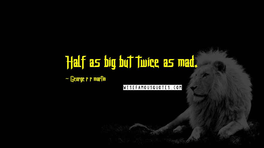 George R R Martin Quotes: Half as big but twice as mad.