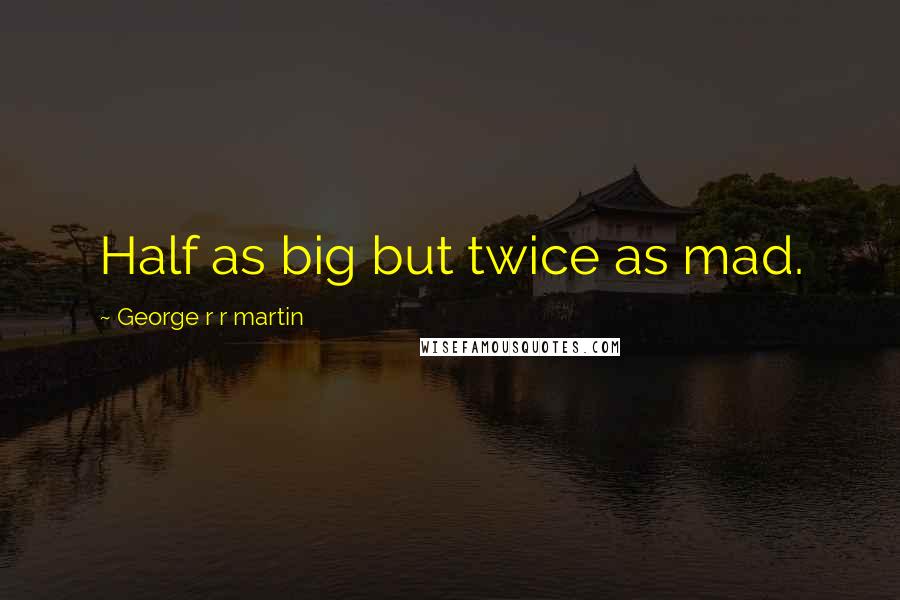 George R R Martin Quotes: Half as big but twice as mad.