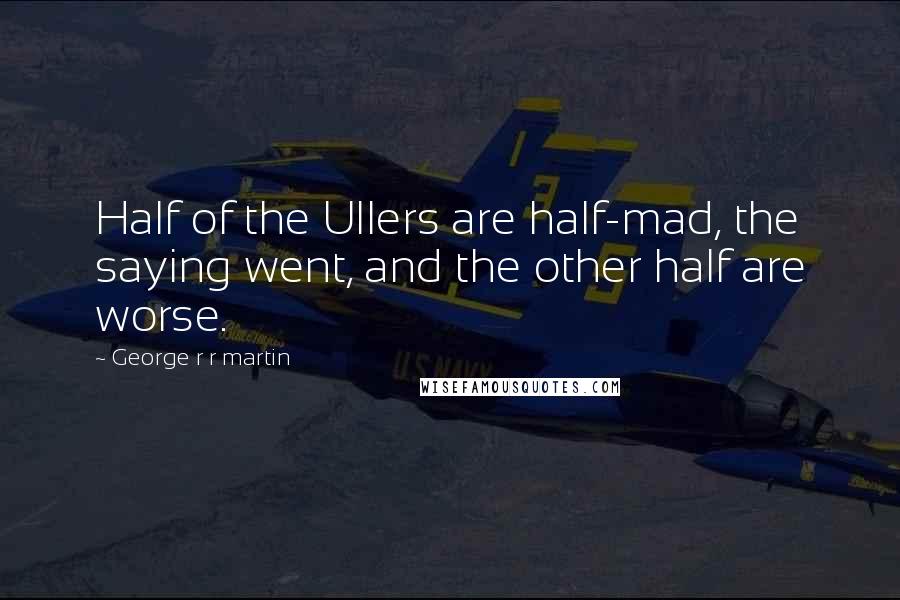 George R R Martin Quotes: Half of the Ullers are half-mad, the saying went, and the other half are worse.