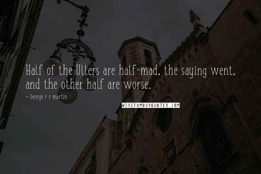 George R R Martin Quotes: Half of the Ullers are half-mad, the saying went, and the other half are worse.