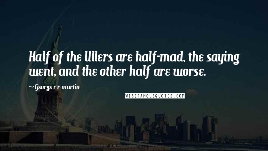 George R R Martin Quotes: Half of the Ullers are half-mad, the saying went, and the other half are worse.