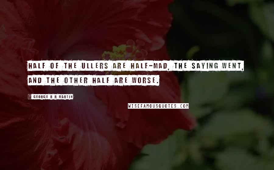 George R R Martin Quotes: Half of the Ullers are half-mad, the saying went, and the other half are worse.