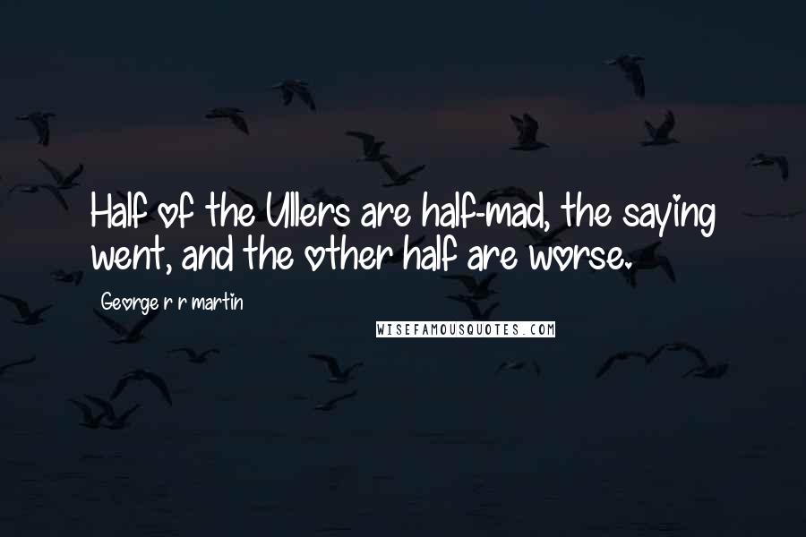 George R R Martin Quotes: Half of the Ullers are half-mad, the saying went, and the other half are worse.