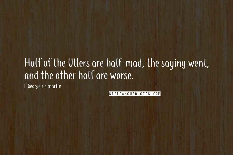 George R R Martin Quotes: Half of the Ullers are half-mad, the saying went, and the other half are worse.