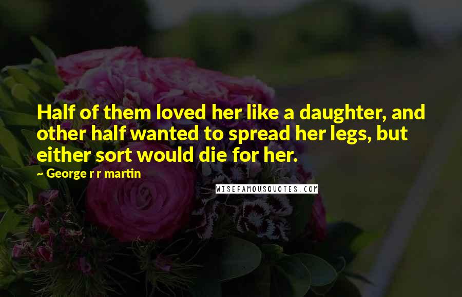 George R R Martin Quotes: Half of them loved her like a daughter, and other half wanted to spread her legs, but either sort would die for her.