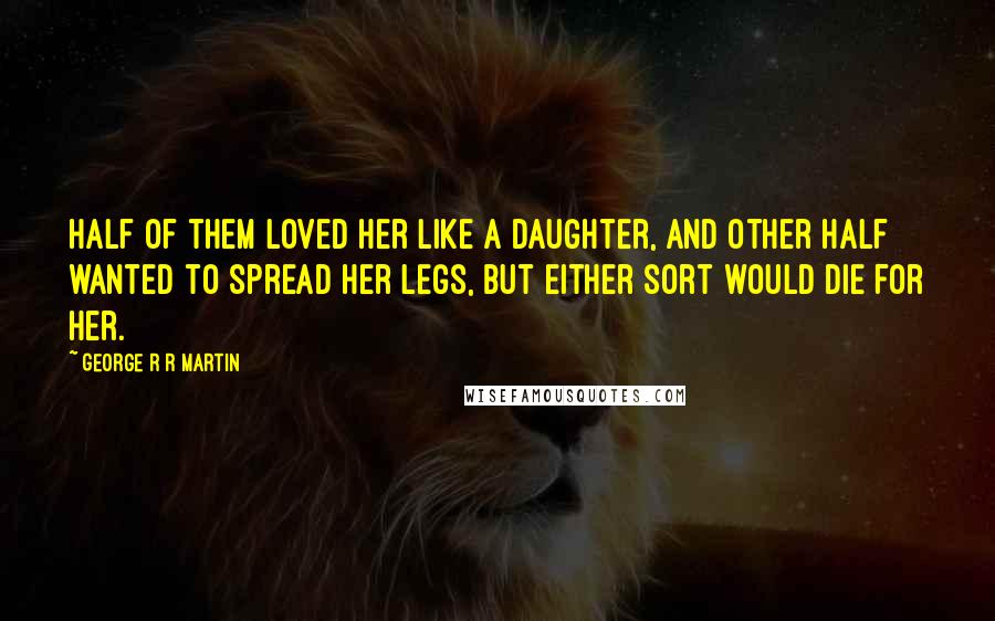George R R Martin Quotes: Half of them loved her like a daughter, and other half wanted to spread her legs, but either sort would die for her.