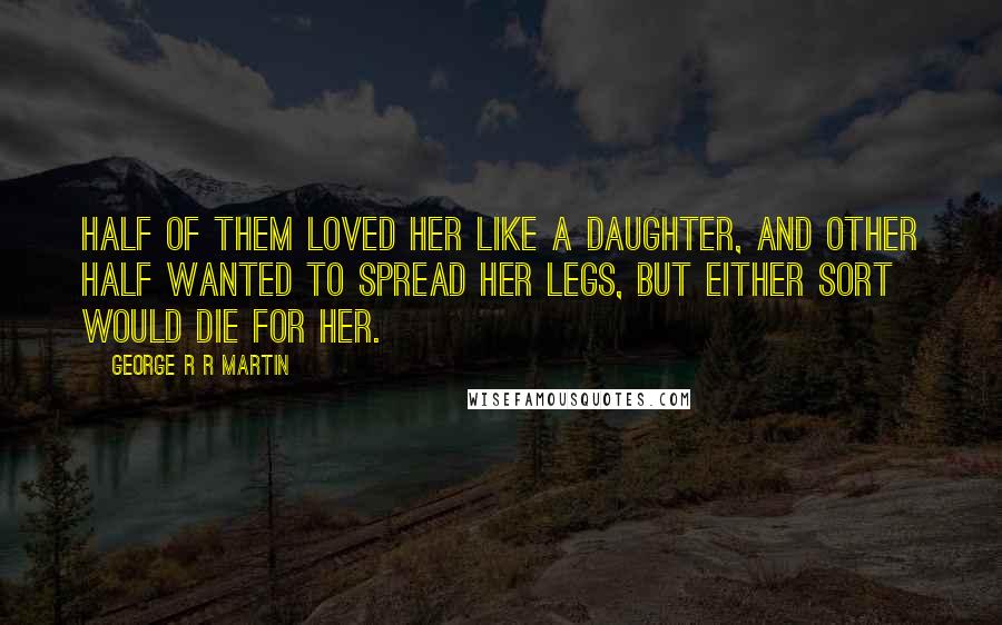 George R R Martin Quotes: Half of them loved her like a daughter, and other half wanted to spread her legs, but either sort would die for her.