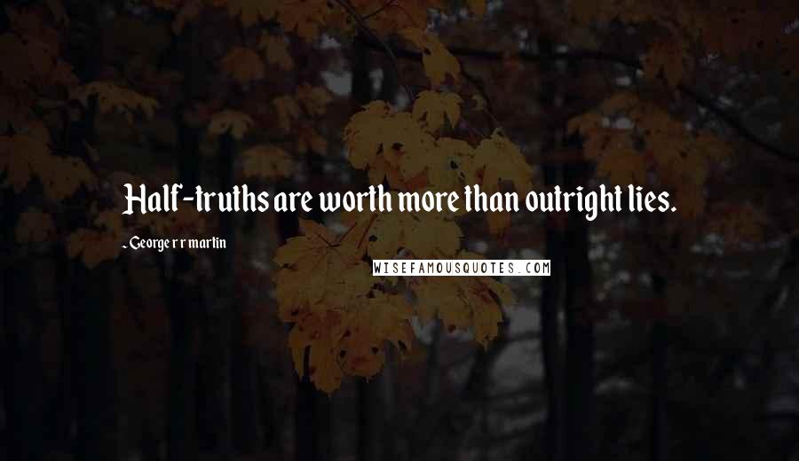 George R R Martin Quotes: Half-truths are worth more than outright lies.