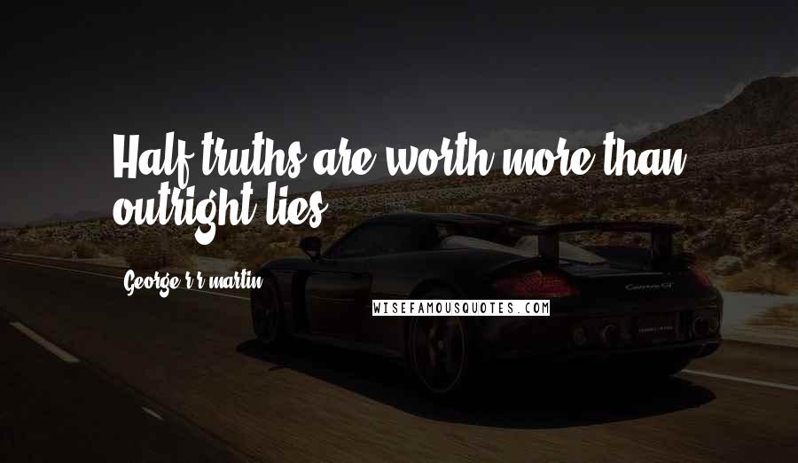 George R R Martin Quotes: Half-truths are worth more than outright lies.