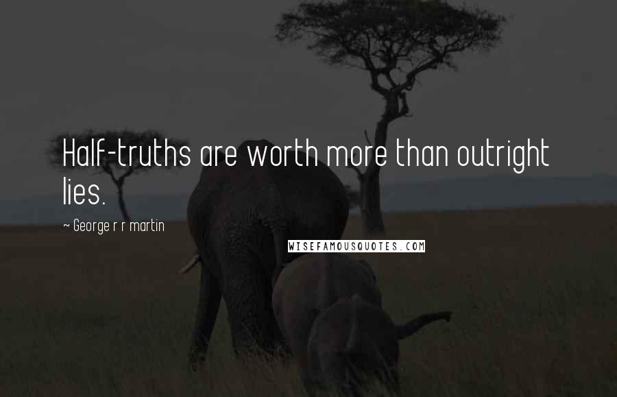 George R R Martin Quotes: Half-truths are worth more than outright lies.