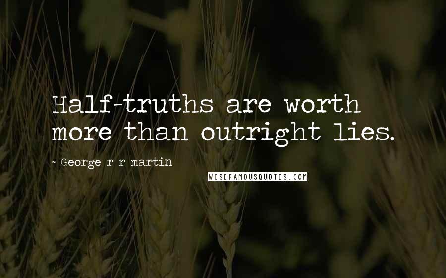 George R R Martin Quotes: Half-truths are worth more than outright lies.