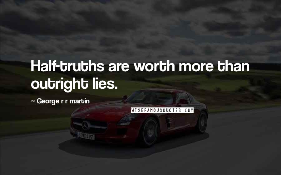 George R R Martin Quotes: Half-truths are worth more than outright lies.