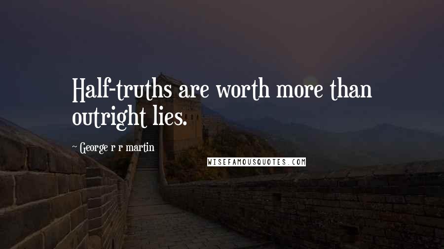 George R R Martin Quotes: Half-truths are worth more than outright lies.