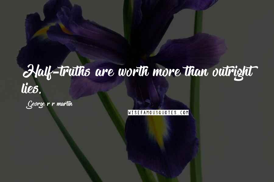 George R R Martin Quotes: Half-truths are worth more than outright lies.