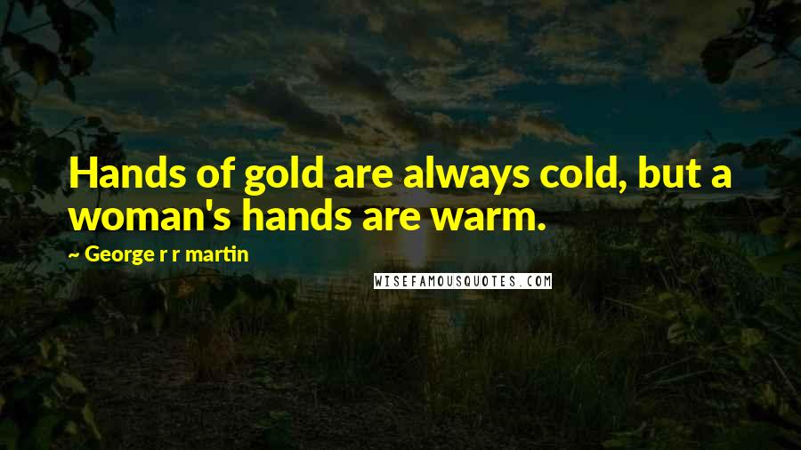 George R R Martin Quotes: Hands of gold are always cold, but a woman's hands are warm.