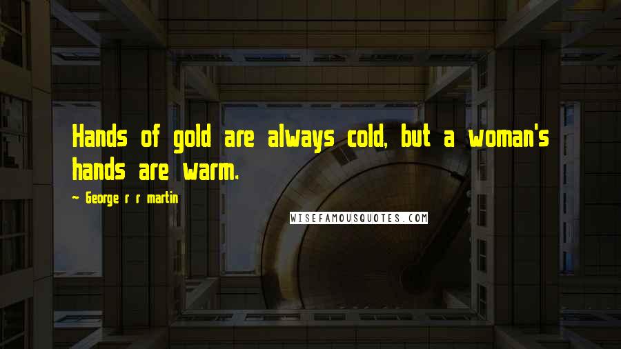 George R R Martin Quotes: Hands of gold are always cold, but a woman's hands are warm.