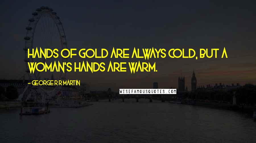 George R R Martin Quotes: Hands of gold are always cold, but a woman's hands are warm.