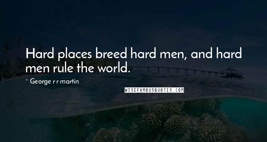 George R R Martin Quotes: Hard places breed hard men, and hard men rule the world.