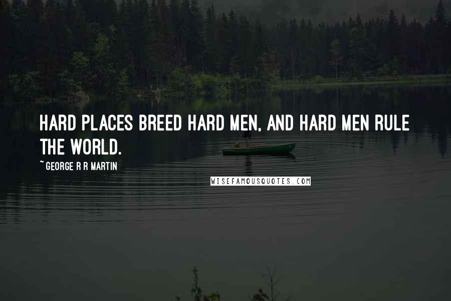 George R R Martin Quotes: Hard places breed hard men, and hard men rule the world.