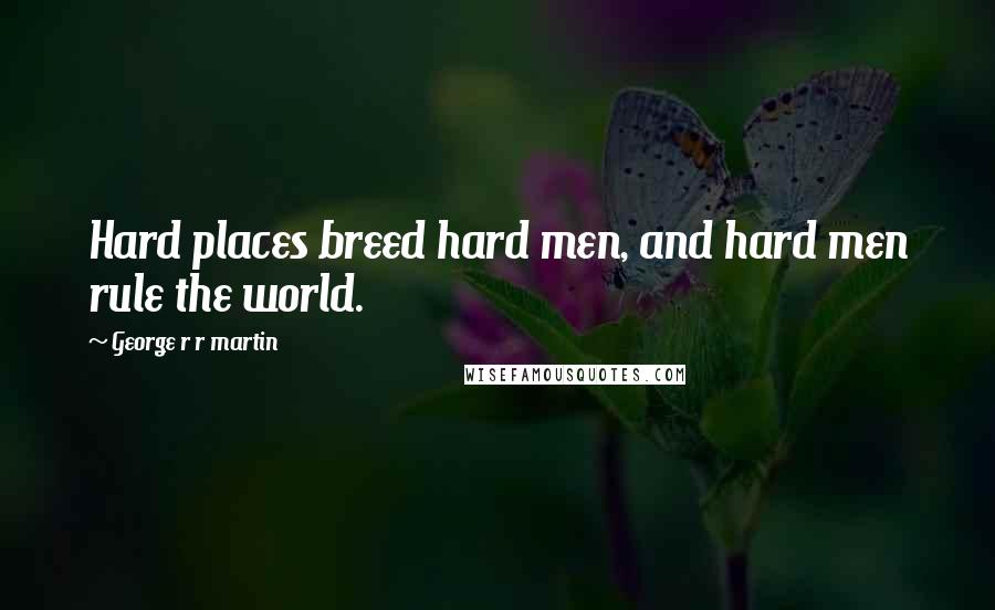 George R R Martin Quotes: Hard places breed hard men, and hard men rule the world.