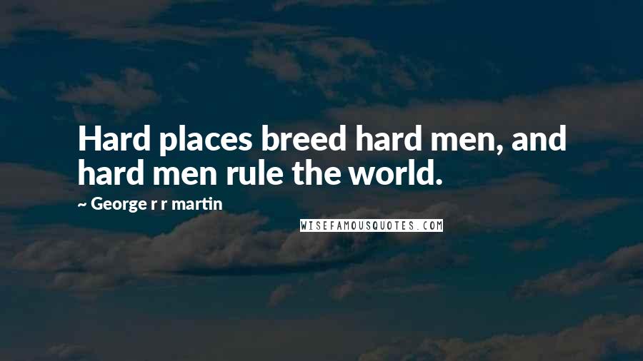 George R R Martin Quotes: Hard places breed hard men, and hard men rule the world.