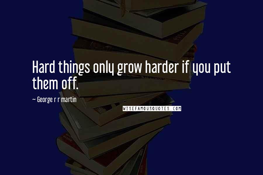 George R R Martin Quotes: Hard things only grow harder if you put them off.