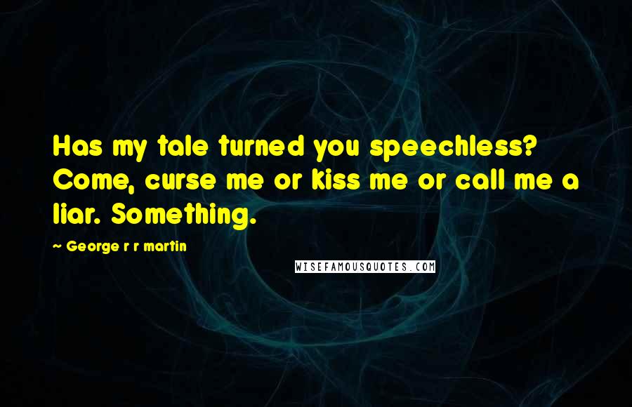 George R R Martin Quotes: Has my tale turned you speechless? Come, curse me or kiss me or call me a liar. Something.