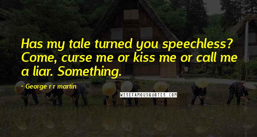 George R R Martin Quotes: Has my tale turned you speechless? Come, curse me or kiss me or call me a liar. Something.