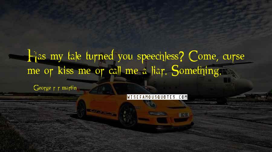 George R R Martin Quotes: Has my tale turned you speechless? Come, curse me or kiss me or call me a liar. Something.