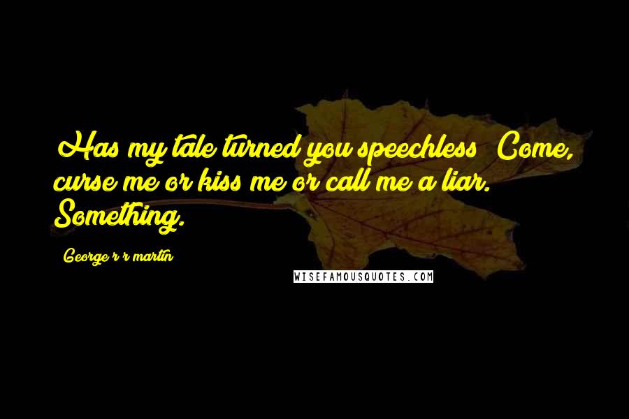 George R R Martin Quotes: Has my tale turned you speechless? Come, curse me or kiss me or call me a liar. Something.