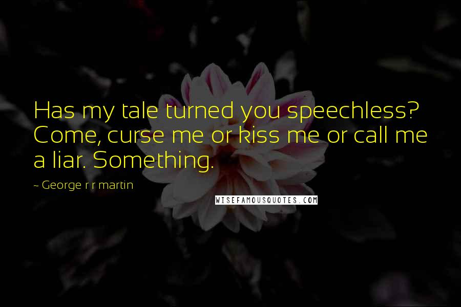 George R R Martin Quotes: Has my tale turned you speechless? Come, curse me or kiss me or call me a liar. Something.
