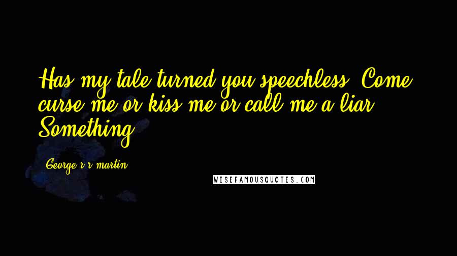 George R R Martin Quotes: Has my tale turned you speechless? Come, curse me or kiss me or call me a liar. Something.