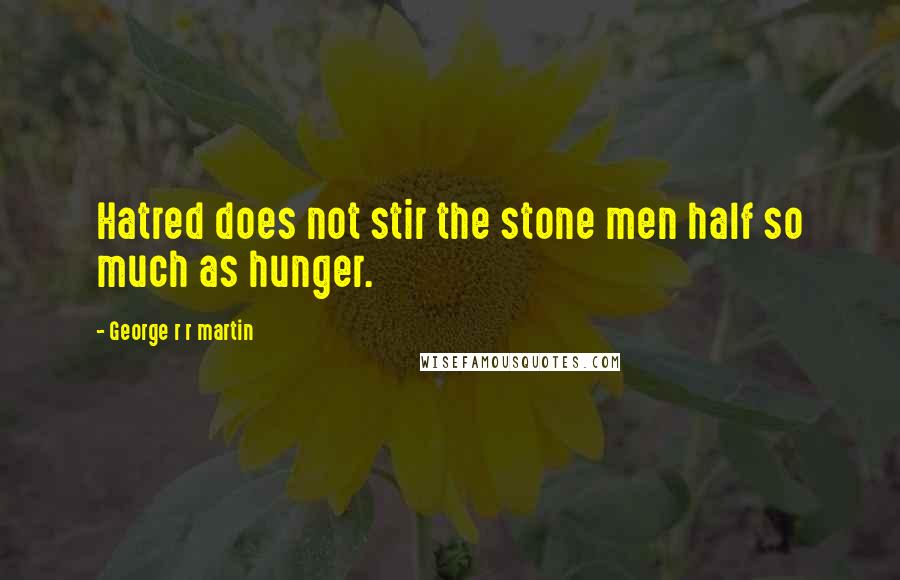 George R R Martin Quotes: Hatred does not stir the stone men half so much as hunger.