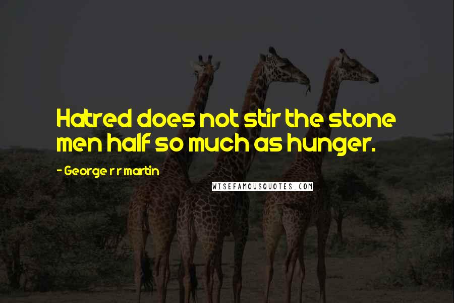 George R R Martin Quotes: Hatred does not stir the stone men half so much as hunger.