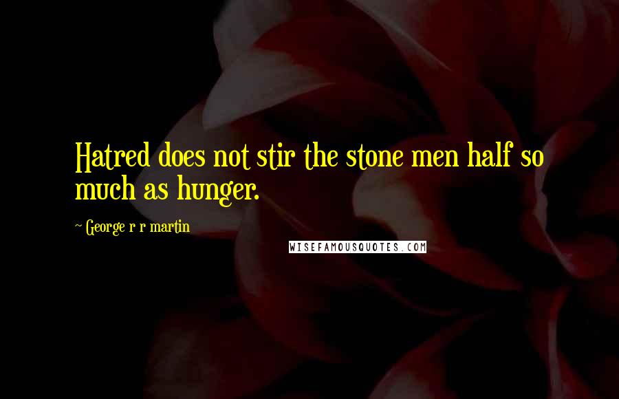 George R R Martin Quotes: Hatred does not stir the stone men half so much as hunger.