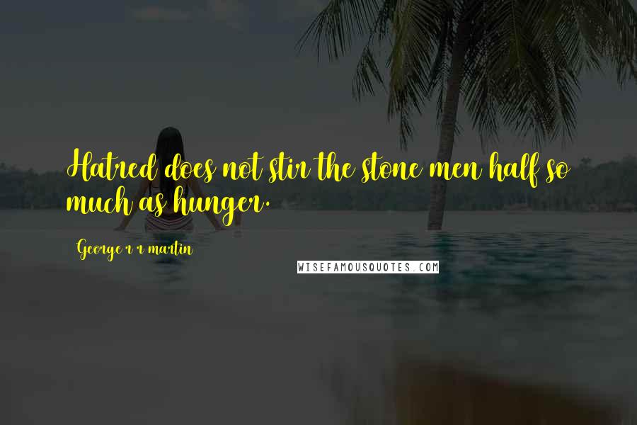 George R R Martin Quotes: Hatred does not stir the stone men half so much as hunger.
