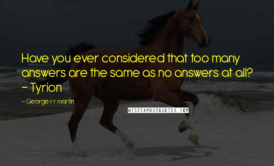 George R R Martin Quotes: Have you ever considered that too many answers are the same as no answers at all? - Tyrion