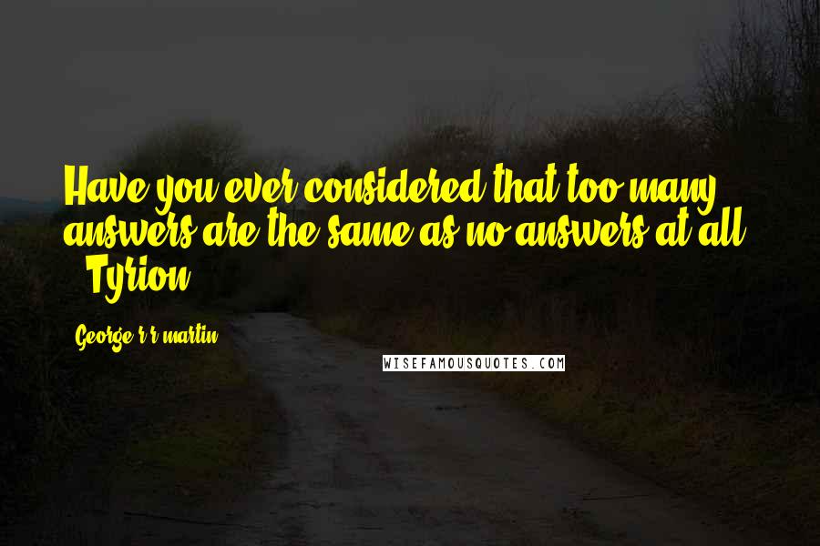 George R R Martin Quotes: Have you ever considered that too many answers are the same as no answers at all? - Tyrion