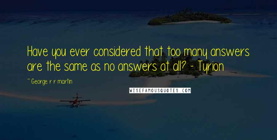 George R R Martin Quotes: Have you ever considered that too many answers are the same as no answers at all? - Tyrion