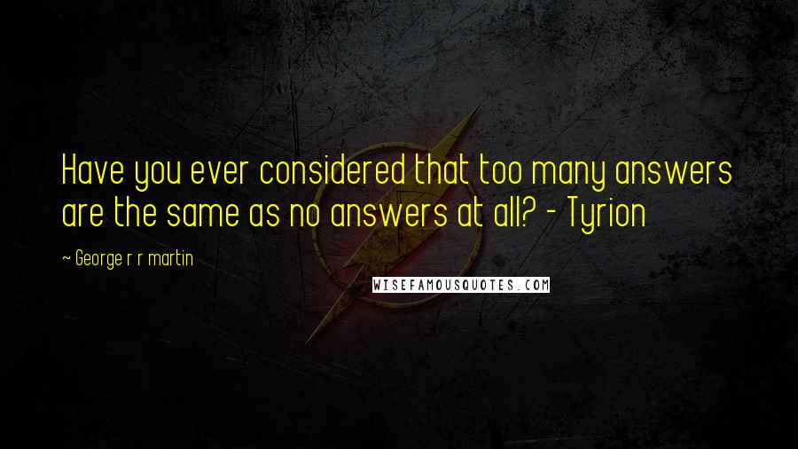 George R R Martin Quotes: Have you ever considered that too many answers are the same as no answers at all? - Tyrion