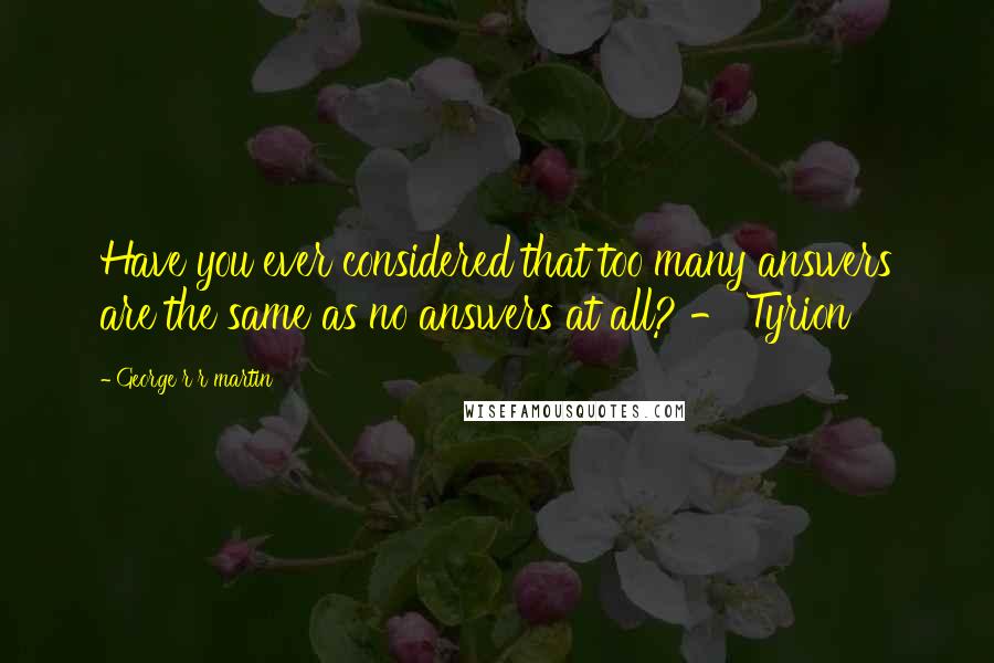 George R R Martin Quotes: Have you ever considered that too many answers are the same as no answers at all? - Tyrion